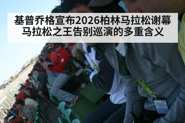 基普乔格宣布2026柏林马拉松谢幕 马拉松之王告别巡演的多重含义