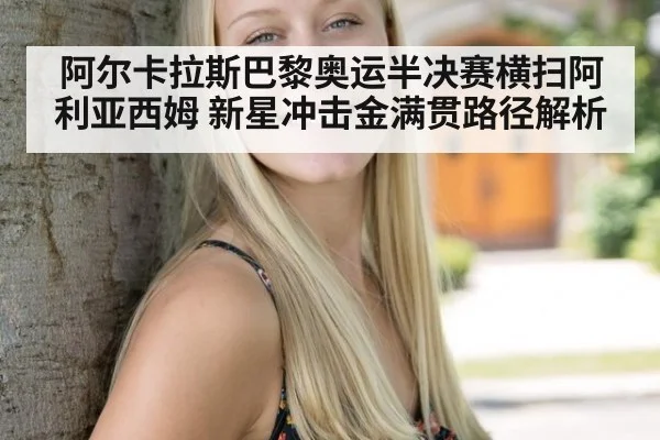 阿尔卡拉斯巴黎奥运半决赛横扫阿利亚西姆 新星冲击金满贯路径解析